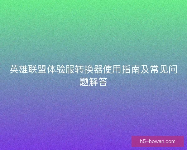 英雄联盟体验服转换器使用指南及常见问题解答