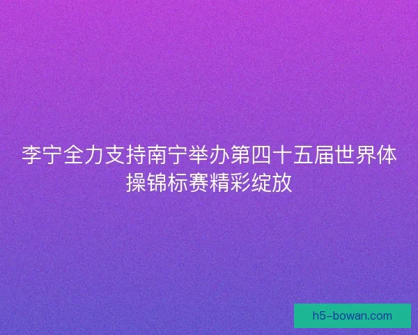 李宁全力支持南宁举办第四十五届世界体操锦标赛精彩绽放