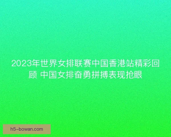 2023年世界女排联赛中国香港站精彩回顾 中国女排奋勇拼搏表现抢眼