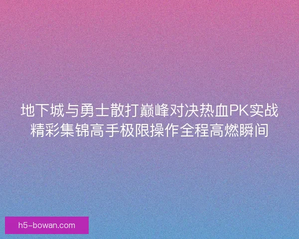 地下城与勇士散打巅峰对决热血PK实战精彩集锦高手极限操作全程高燃瞬间