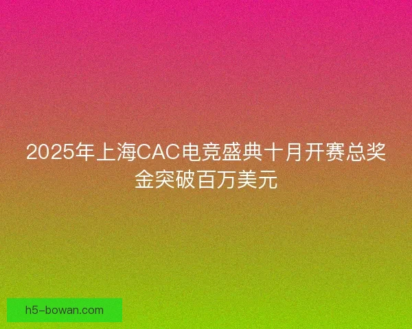 2025年上海CAC电竞盛典十月开赛总奖金突破百万美元